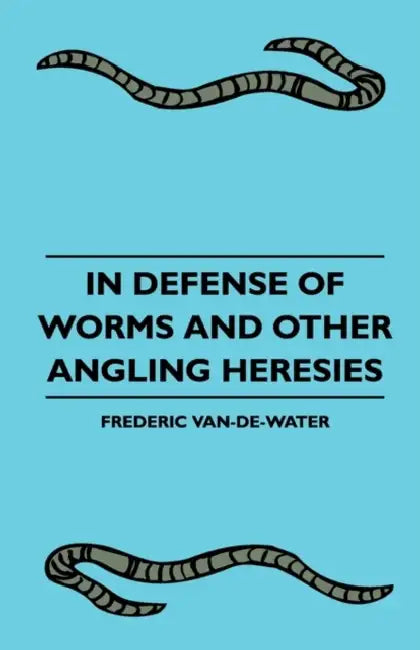 In Defense Of Worms And Other Angling Heresies by Frederic Van-De-Water