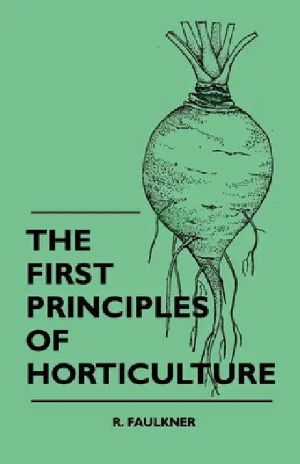 The First Principles Of Horticulture by R. Faulkner