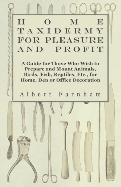 Home Taxidermy or Pleasure and Profit - A Guide for Those Who Wish to Prepare and Mount Animals, Birds, Fish, Reptiles, Etc., for Home, Den or Office by Albert Farnham