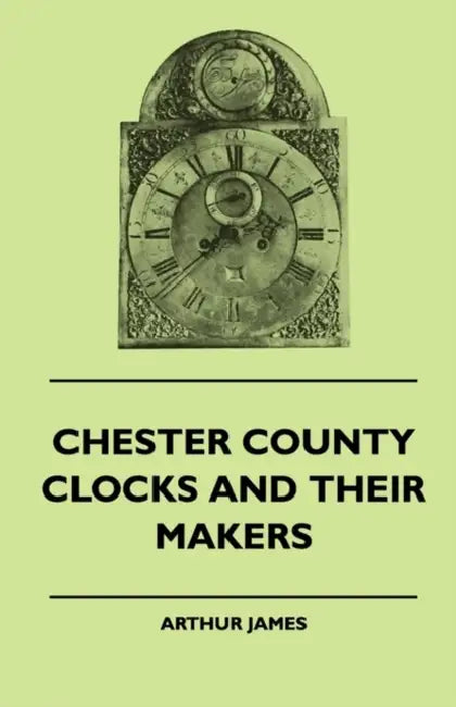 Chester County Clocks And Their Makers by Arthur James
