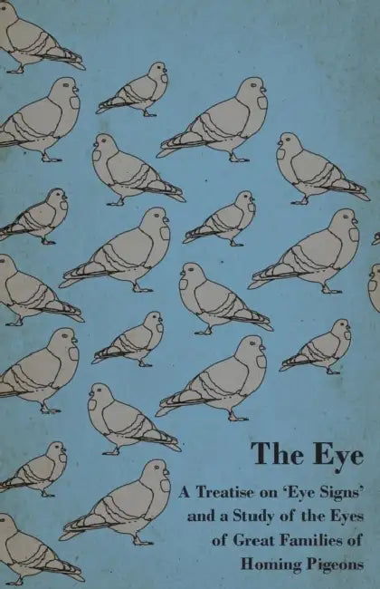 The Eye - A Treatise on 'Eye Signs' and a Study of the Eyes of Great Families of Homing Pigeons by Anon