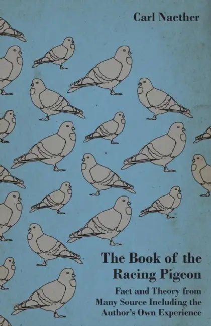 The Book of the Racing Pigeon - Fact and Theory from Many Source Including the Author's Own Experience by Carl Naether