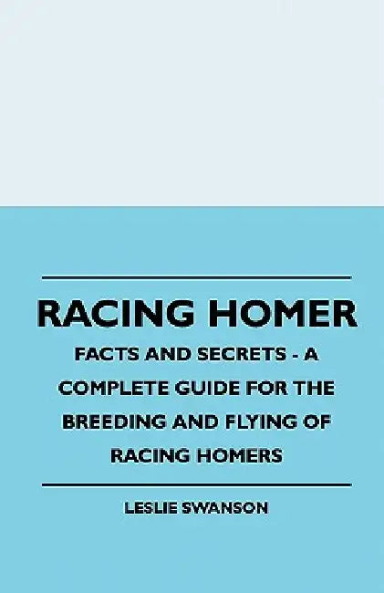 Racing Homer - Facts And Secrets - A Complete Guide For The Breeding And Flying Of Racing Homers by Leslie Swanson