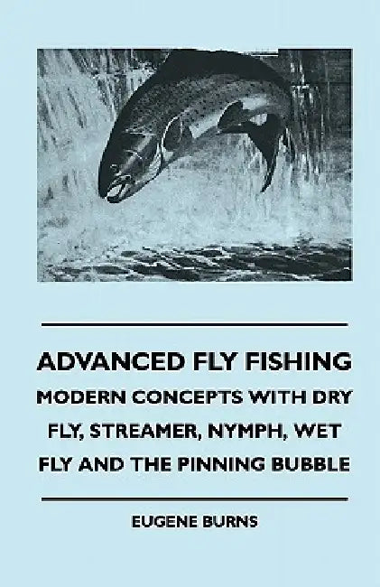 Advanced Fly Fishing - Modern Concepts With Dry Fly, Streamer, Nymph, Wet Fly And The Pinning Bubble by Eugene Burns