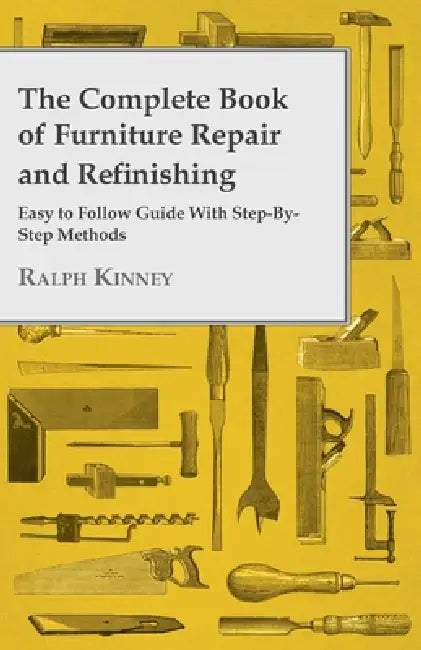 The Complete Book of Furniture Repair and Refinishing - Easy to Follow Guide with Step-By-Step Methods by Ralph Kinney
