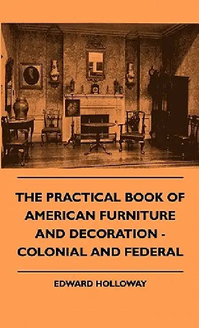 The Practical Book of American Furniture and Decoration - Colonial and Federal by Edward S. T. L. Holloway