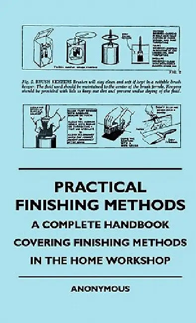 Practical Finishing Methods - A Complete Handbook Covering Finishing Methods In The Home Workshop by Anon