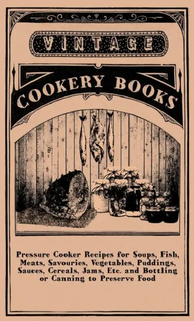 Pressure Cooker Recipes for Soups, Fish, Meats, Savouries, Vegetables, Puddings, Sauces, Cereals, Jams, Etc. and Bottling or Canning to Preserve Food by Anon