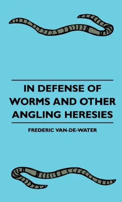 In Defense Of Worms And Other Angling Heresies by Frederic Van-De-Water