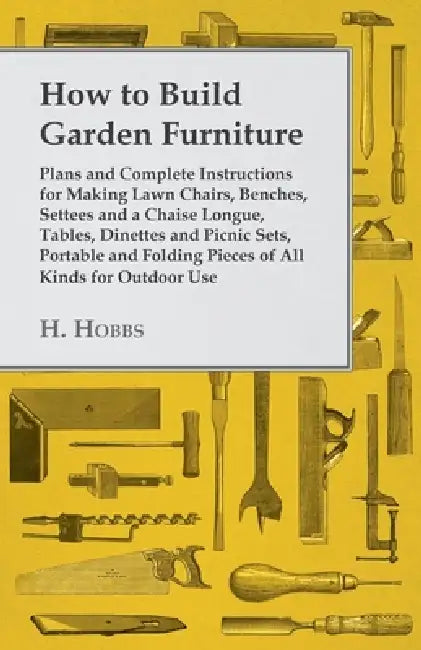 How to Build Garden Furniture: Plans and Complete Instructions for Making Lawn Chairs, Benches, Settees and a Chaise Longue, Tables, Dinettes and Picn by Harry J. Hobbs
