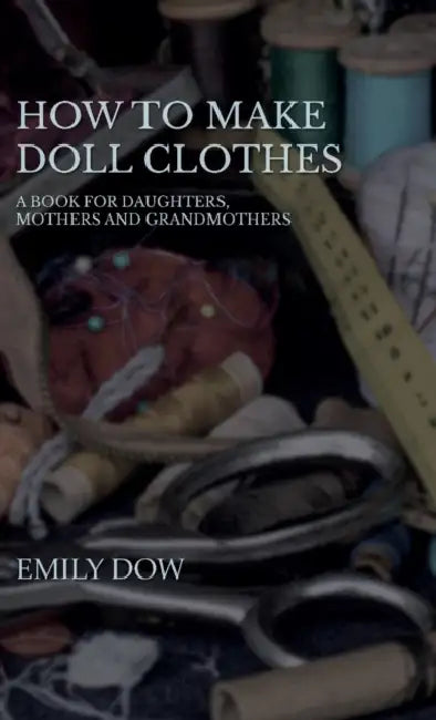 How to Make Doll Clothes - A Book for Daughters, Mothers and Grandmothers by Emily Dow