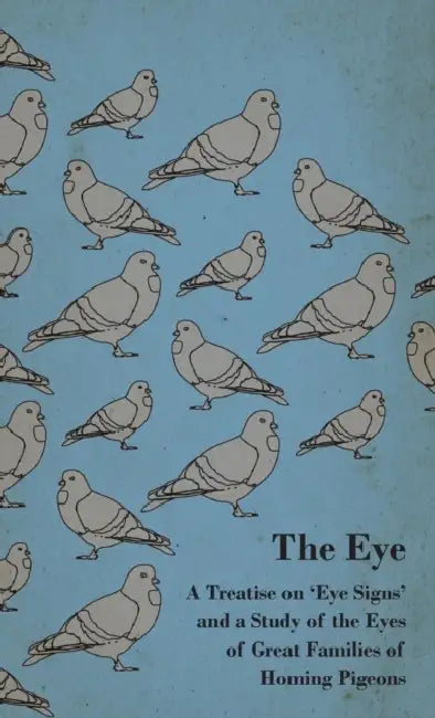 The Eye - A Treatise on 'Eye Signs' and a Study of the Eyes of Great Families of Homing Pigeons by Anon