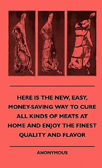 Here Is The New, Easy, Money-Saving Way To Cure All Kinds Of Meats At Home And Enjoy The Finest Quality And Flavor by Anon