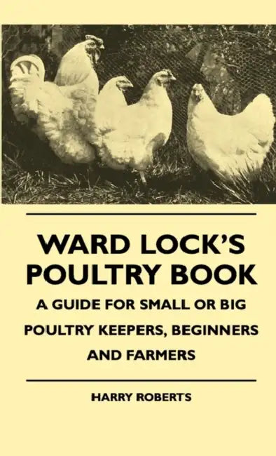 Ward Lock's Poultry Book - A Guide For Small Or Big Poultry Keepers, Beginners And Farmers by Harry Roberts