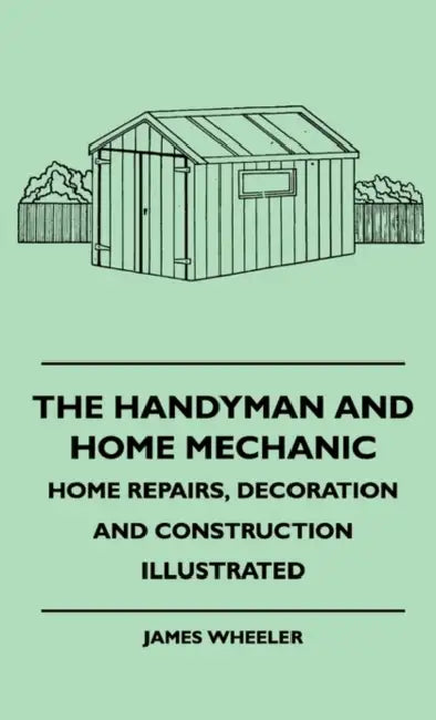The Handyman And Home Mechanic - Home Repairs, Decoration And Construction Illustrated by James Wheeler
