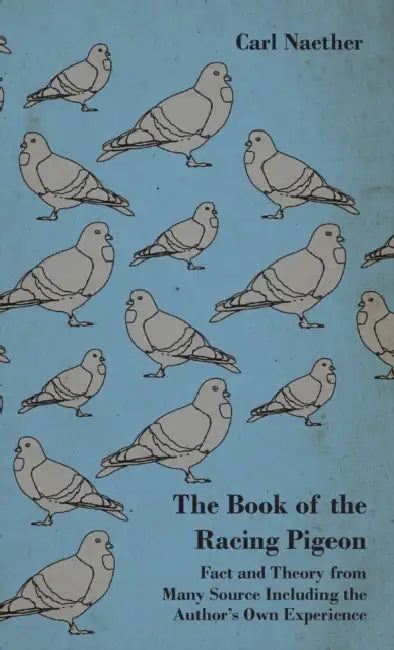 The Book of the Racing Pigeon - Fact and Theory from Many Source Including the Author's Own Experience by Carl Naether