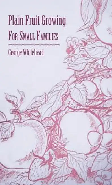 Plain Fruit Growing - For Small Families by George Whitehead