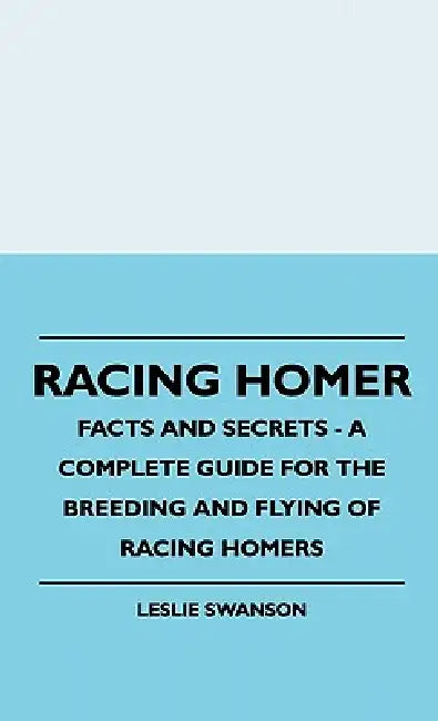 Racing Homer - Facts And Secrets - A Complete Guide For The Breeding And Flying Of Racing Homers by Leslie Swanson