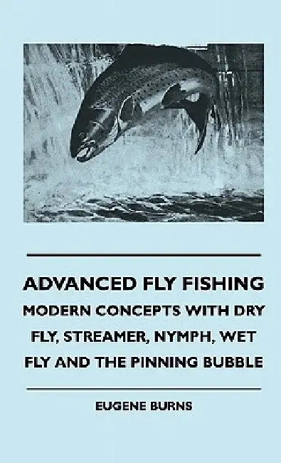 Advanced Fly Fishing - Modern Concepts With Dry Fly, Streamer, Nymph, Wet Fly And The Pinning Bubble by Eugene Burns