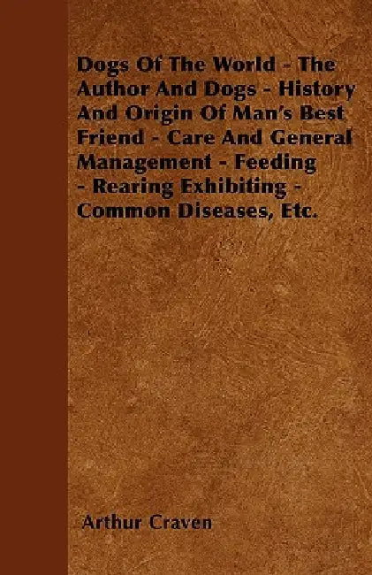 Dogs Of The World - The Author And Dogs - History And Origin Of Man's Best Friend - Care And General Management - Feeding - Rearing Exhibiting - Commo by Arthur Craven