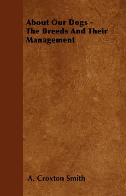 About Our Dogs - The Breeds And Their Management by A. Croxton Smith
