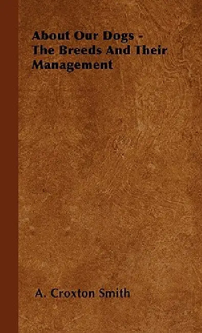 About Our Dogs - The Breeds And Their Management by A. Croxton Smith