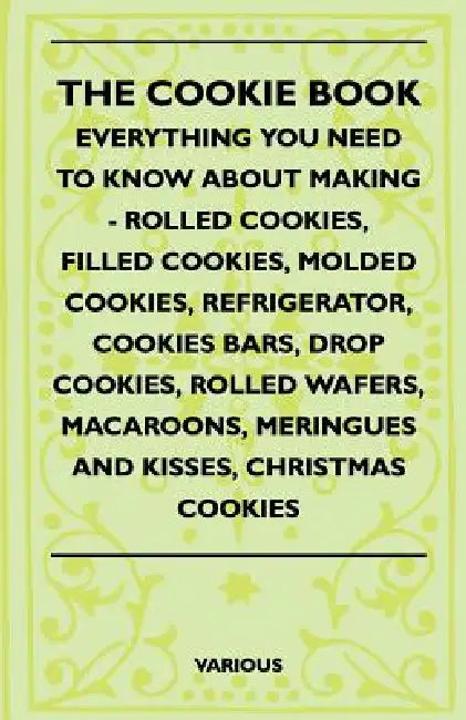 The Cookie Book - Everything You Need to Know about Making - Rolled Cookies, Filled Cookies, Molded Cookies, Refrigerator, Cookies Bars, Drop Cookies, by Various