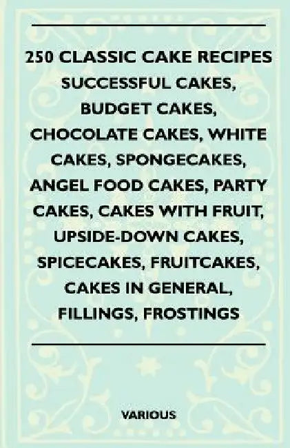 250 Classic Cake Recipes - Successful Cakes, Budget Cakes, Chocolate Cakes, White Cakes, Spongecakes, Angel Food Cakes, Party Cakes, Cakes with Fruit, by Various