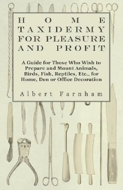 Home Taxidermy for Pleasure and Profit - A Guide for Those Who Wish to Prepare and Mount Animals, Birds, Fish, Reptiles, Etc., for Home, Den or Office by Albert Farnham