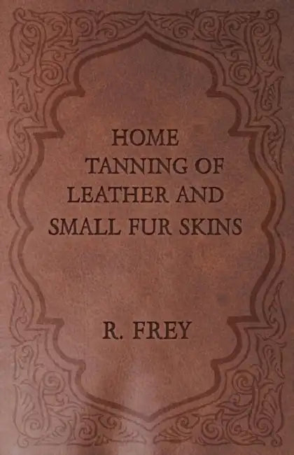 Home Tanning of Leather and Small Fur Skins by R. Frey
