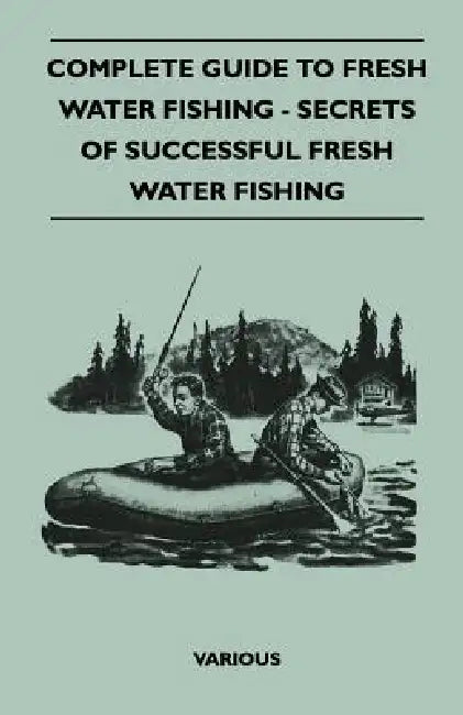 Complete Guide to Fresh Water Fishing - Secrets of Successful Fresh Water Fishing by Various