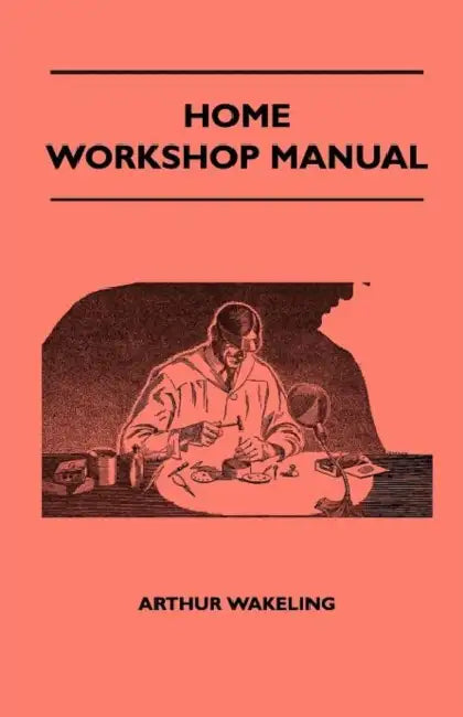 Home Workshop Manual - How To Make Furniture, Ship And Airplane Models, Radio Sets, Toys, Novelties, House And Garden Conveniences, Sporting Equipment by Arthur Wakeling