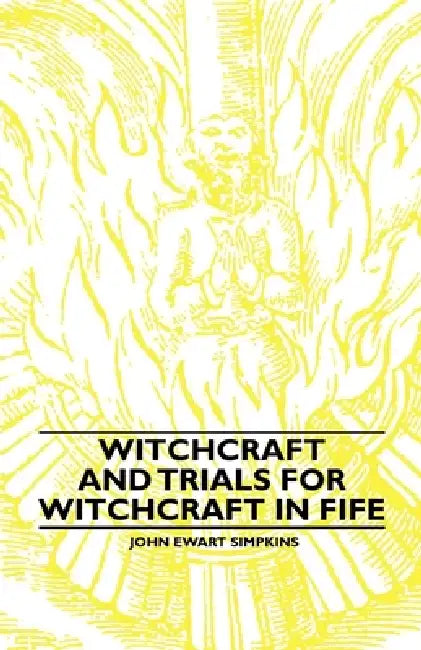 Witchcraft and Trials for Witchcraft in Fife;Examples of Printed Folklore by John Ewart Simpkins