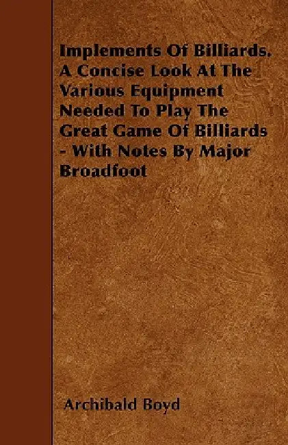 Implements of Billiards. a Concise Look at the Various Equipment Needed to Play the Great Game of Billiards - With Notes by Major Broadfoot by Archibald Boyd