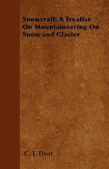 Snowcraft: A Treatise on Mountaineering on Snow and Glacier by C. T. Dent