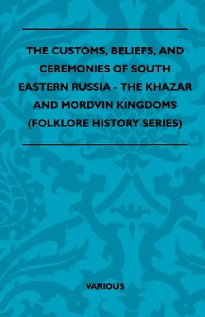 The Customs, Beliefs, and Ceremonies of South Eastern Russia - The Khazar and Mordvin Kingdoms (Folklore History Series) by Various Authors