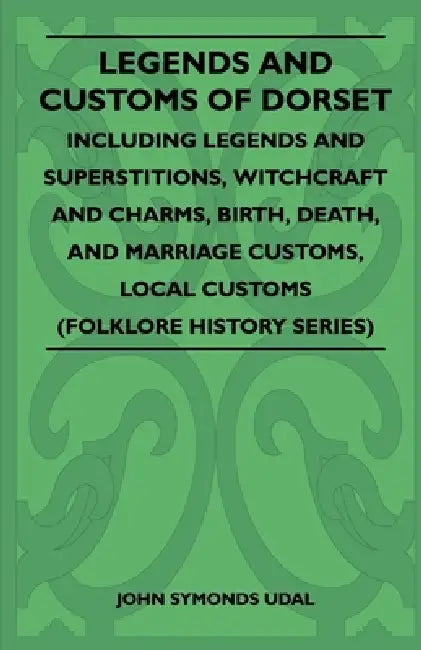 Legends and Customs of Dorset - Including Legends and Superstitions, Witchcraft and Charms, Birth, Death, Marriage Customs, and Local Customs (Folklor by John Symonds Udal
