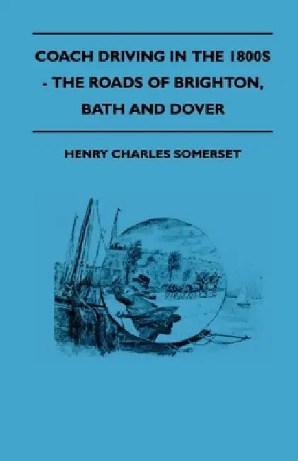 Coach Driving in the 1800s - The Roads of Brighton, Bath and Dover by Henry Charles Somerset