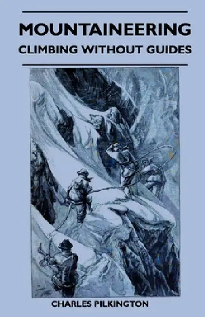 Mountaineering - Climbing Without Guides by Charles Pilkington