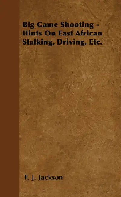 Big Game Shooting - Hints on East African Stalking, Driving, Etc. by F. J. Jackson