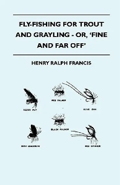Fly-Fishing for Trout and Grayling - Or, 'Fine and Far Off' by Henry Ralph Francis
