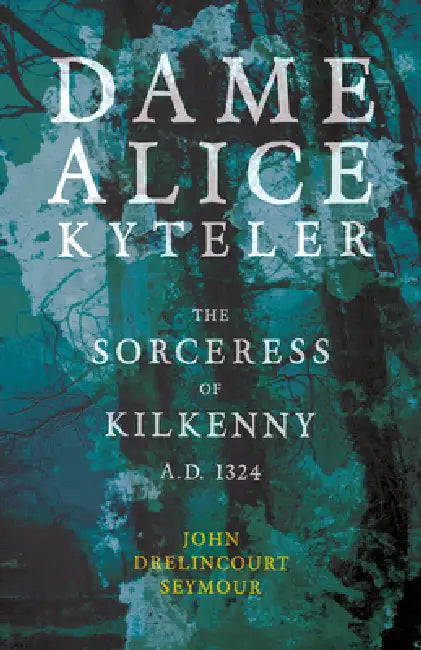 Dame Alice Kyteler the Sorceress of Kilkenny A.D. 1324 (Folklore History Series) by John Drelincourt Seymour
