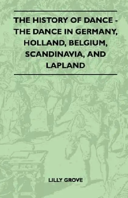 The History Of Dance - The Dance In Germany, Holland, Belgium, Scandinavia, And Lapland by Lilly Grove