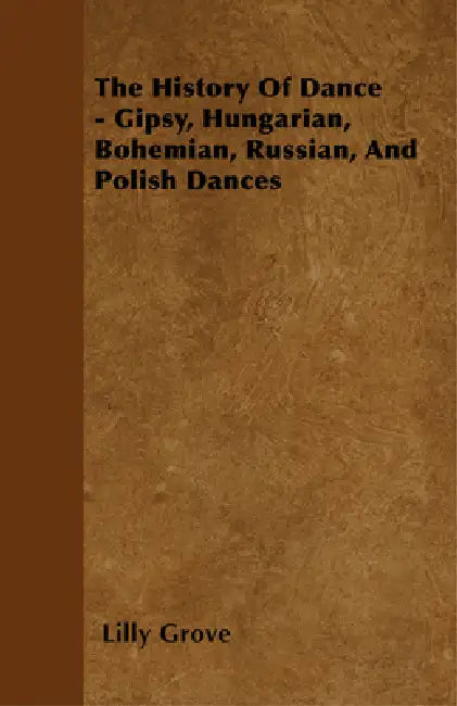 The History Of Dance - Gipsy, Hungarian, Bohemian, Russian, And Polish Dances by Lilly Grove