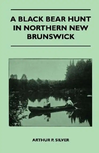 A Black Bear Hunt In Northern New Brunswick by Arthur P. Silver