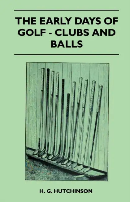 The Early Days of Golf - Clubs and Balls by H. G. Hutchinson