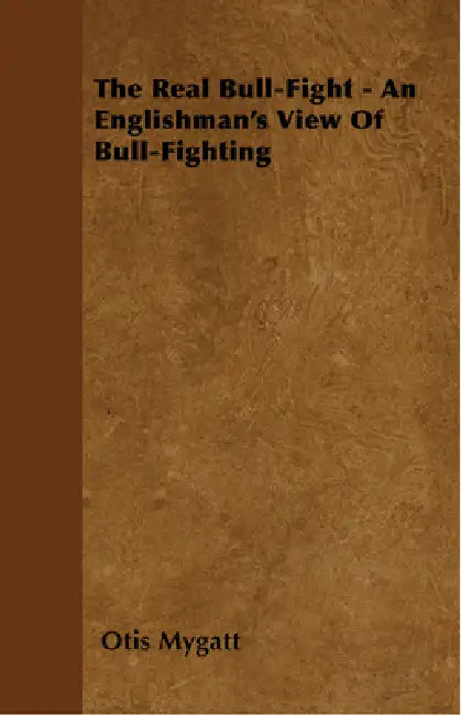 The Real Bull-Fight - An Englishman's View Of Bull-Fighting by Otis Mygatt