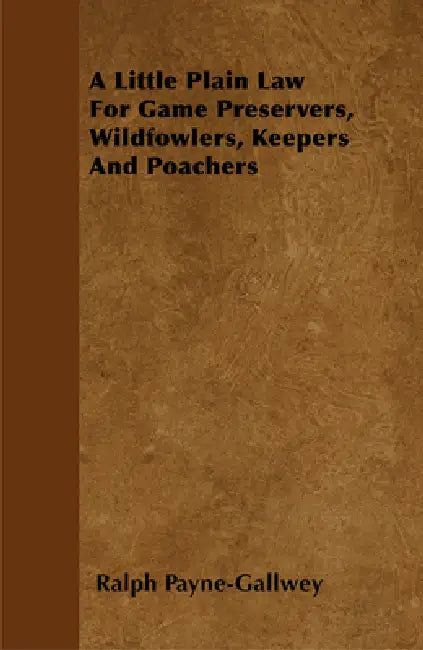 A Little Plain Law For Game Preservers, Wildfowlers, Keepers And Poachers by Ralph Payne-Gallwey