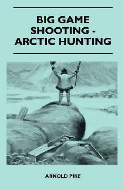 Big Game Shooting - Arctic Hunting by Arnold Pike