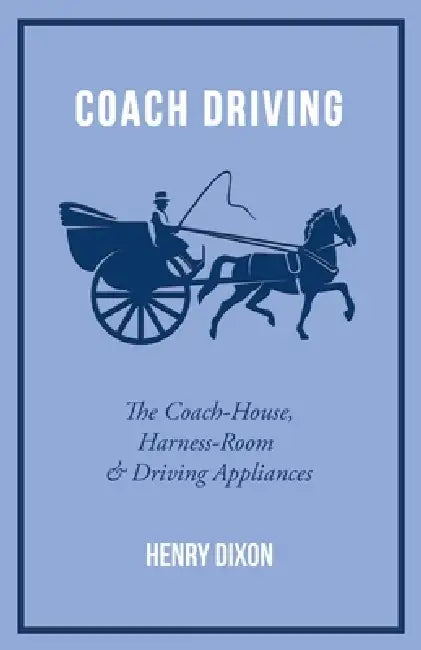 Coach Driving - The Coach-House, Harness-Room and Driving Appliances by Henry Dixon